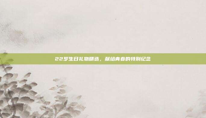 22岁生日礼物精选，献给青春的特别纪念
