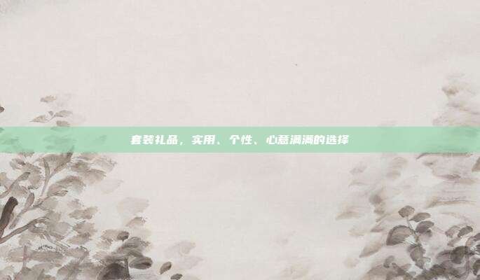 套装礼品，实用、个性、心意满满的选择