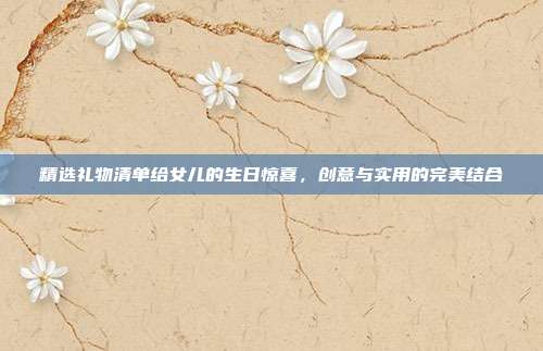 精选礼物清单给女儿的生日惊喜，创意与实用的完美结合