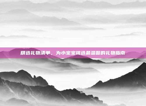 精选礼物清单，为小宝宝挑选最温馨的礼物指南