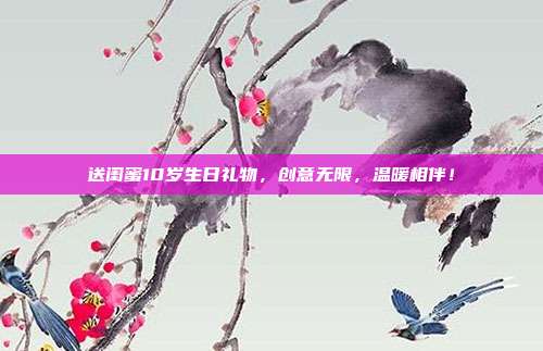 送闺蜜10岁生日礼物，创意无限，温暖相伴！
