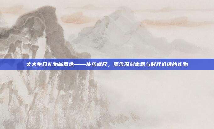 丈夫生日礼物新意选——传统戒尺，蕴含深刻寓意与时代价值的礼物