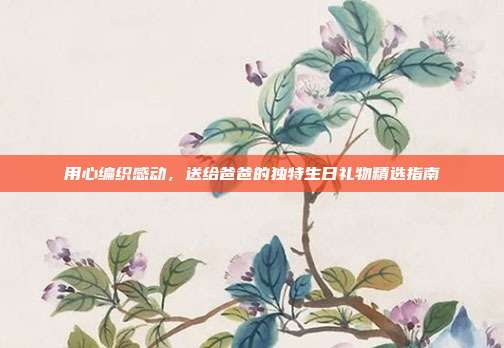 用心编织感动，送给爸爸的独特生日礼物精选指南