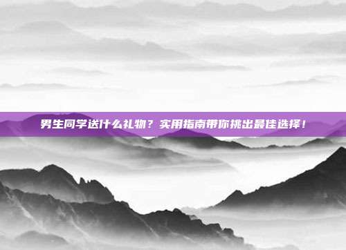 男生同学送什么礼物？实用指南带你挑出最佳选择！