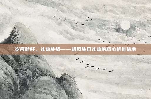 岁月静好，礼物传情——祖母生日礼物的精心挑选指南