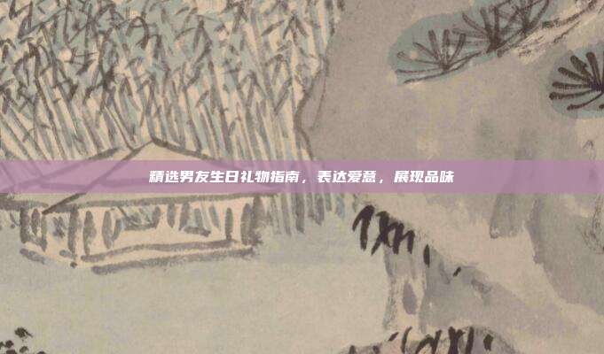 精选男友生日礼物指南，表达爱意，展现品味
