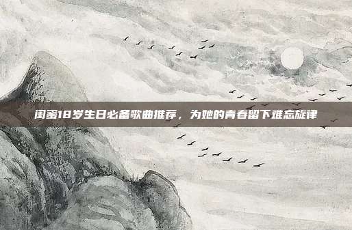 闺蜜18岁生日必备歌曲推荐，为她的青春留下难忘旋律