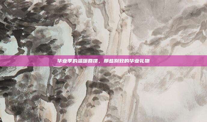 毕业季的温暖回馈，那些别致的毕业礼物