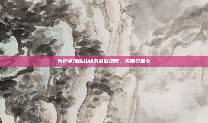 为外婆挑选礼物的温馨指南，实用又走心