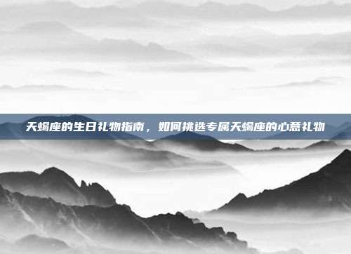 天蝎座的生日礼物指南，如何挑选专属天蝎座的心意礼物