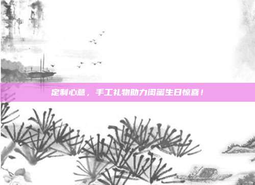 定制心意，手工礼物助力闺蜜生日惊喜！