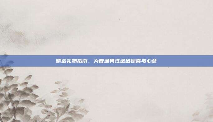 精选礼物指南，为普通男性送出惊喜与心意