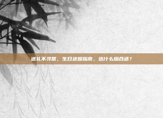 送礼不寻常，生日送烟指南，选什么烟合适？