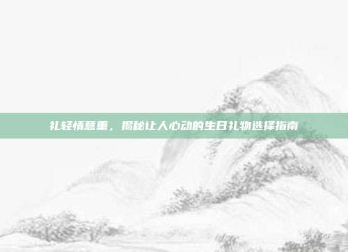 礼轻情意重，揭秘让人心动的生日礼物选择指南