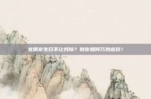 女朋友生日不让我陪？教你如何巧妙应对！