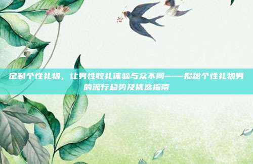 定制个性礼物，让男性收礼体验与众不同——揭秘个性礼物男的流行趋势及挑选指南