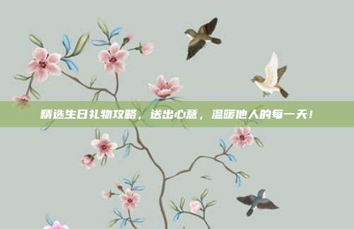 精选生日礼物攻略，送出心意，温暖他人的每一天！