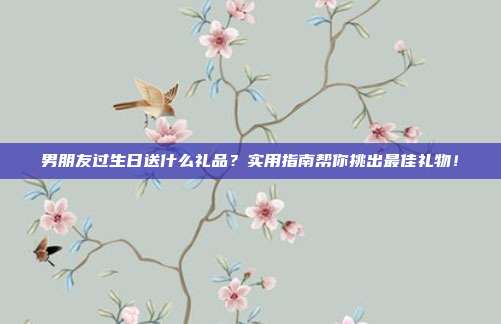 男朋友过生日送什么礼品？实用指南帮你挑出最佳礼物！