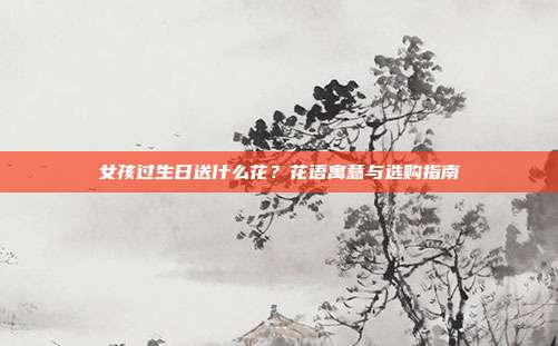 女孩过生日送什么花？花语寓意与选购指南