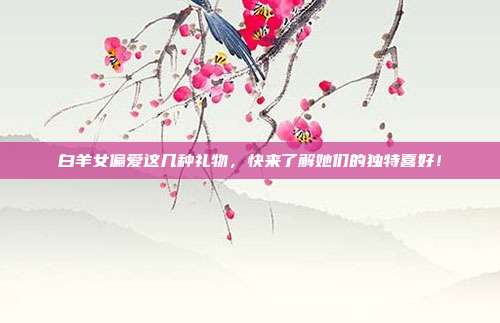 白羊女偏爱这几种礼物，快来了解她们的独特喜好！