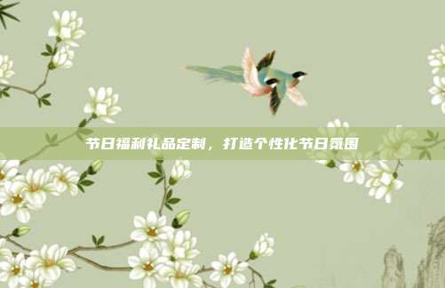 节日福利礼品定制，打造个性化节日氛围