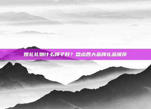 婚礼礼物什么牌子好？盘点各大品牌礼品推荐