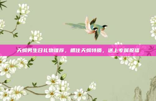 天蝎男生日礼物推荐，抓住天蝎特质，送上专属祝福
