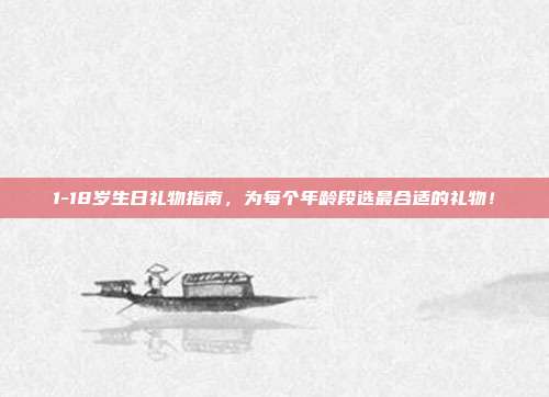 1-18岁生日礼物指南，为每个年龄段选最合适的礼物！