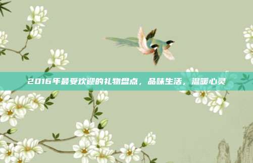 2016年最受欢迎的礼物盘点，品味生活，温暖心灵