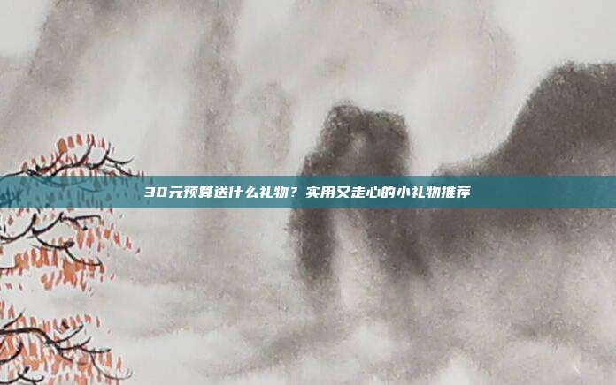 30元预算送什么礼物？实用又走心的小礼物推荐