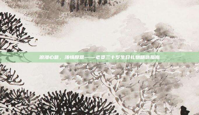 浪漫心意，浓情厚意——老婆三十岁生日礼物精选指南