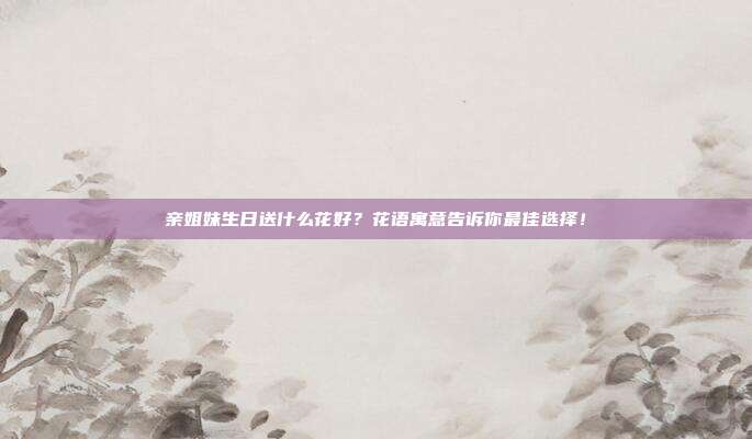 亲姐妹生日送什么花好？花语寓意告诉你最佳选择！