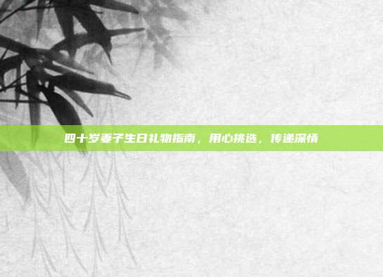 四十岁妻子生日礼物指南，用心挑选，传递深情