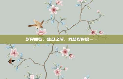 岁月如歌，生日之际，我想对你说……