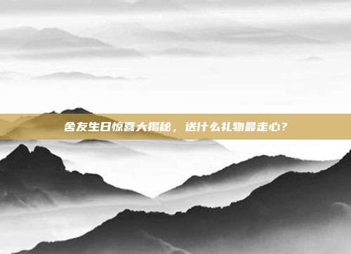 舍友生日惊喜大揭秘，送什么礼物最走心？