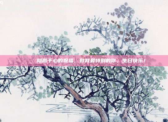 💖 隐匿于心的祝福，致我最特别的你，生日快乐！