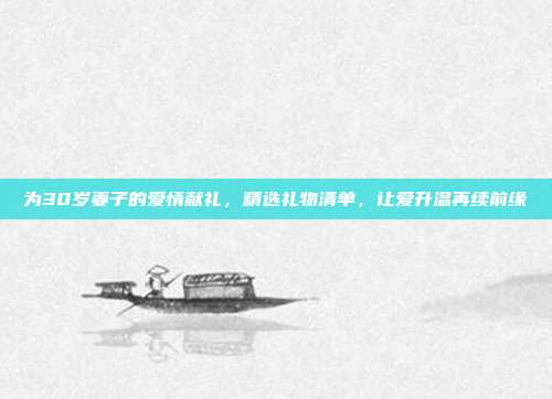 为30岁妻子的爱情献礼，精选礼物清单，让爱升温再续前缘