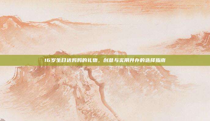 16岁生日送妈妈的礼物，创意与实用并存的选择指南
