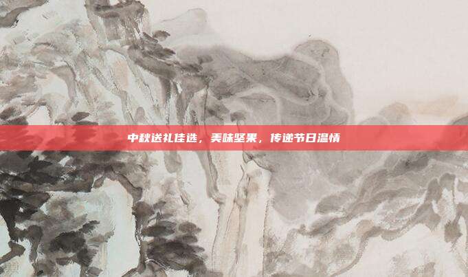 中秋送礼佳选，美味坚果，传递节日温情