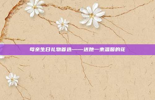 母亲生日礼物首选——送她一束温馨的花