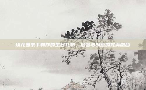 幼儿园亲手制作的生日礼物，温馨与创意的完美融合