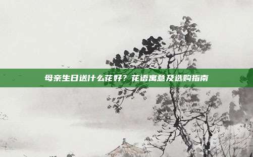 母亲生日送什么花好？花语寓意及选购指南