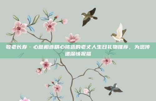 敬老长寿·心意相连精心挑选的老丈人生日礼物推荐，为您传递深情祝福