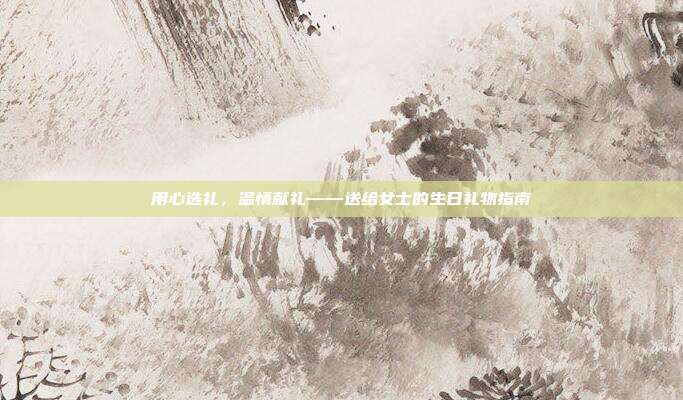 用心选礼，温情献礼——送给女士的生日礼物指南