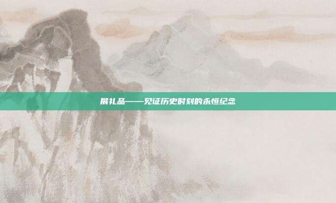 展礼品——见证历史时刻的永恒纪念