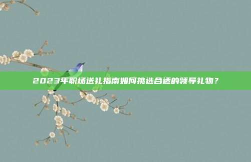 2023年职场送礼指南如何挑选合适的领导礼物？