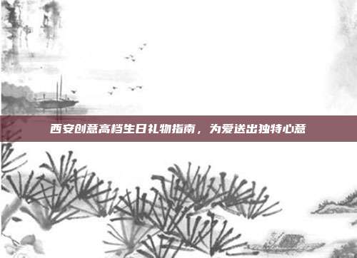 西安创意高档生日礼物指南，为爱送出独特心意