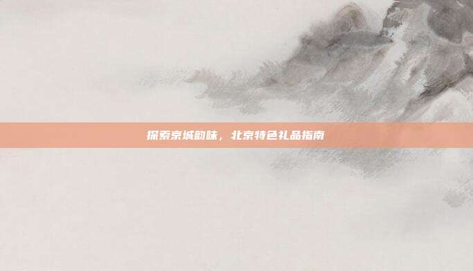 探索京城韵味，北京特色礼品指南