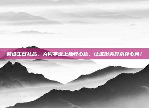 精选生日礼品，为同学送上独特心意，让这份美好永存心间！