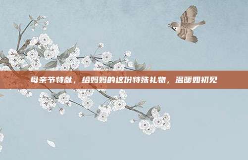 母亲节特献，给妈妈的这份特殊礼物，温暖如初见